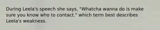 During Leela's speech she says, "Whatcha wanna do is make sure you know who to contact." which term best describes Leela's weakness.