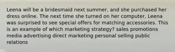 Leena will be a bridesmaid next summer, and she purchased her dress online. The next time she turned on her computer, Leena was surprised to see special offers for matching accessories. This is an example of which marketing strategy? sales promotions media advertising direct marketing personal selling public relations