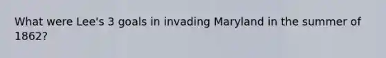 What were Lee's 3 goals in invading Maryland in the summer of 1862?