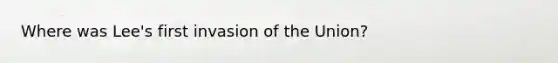Where was Lee's first invasion of the Union?