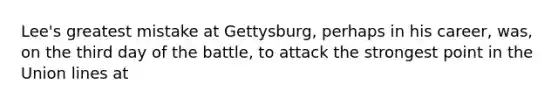 Lee's greatest mistake at Gettysburg, perhaps in his career, was, on the third day of the battle, to attack the strongest point in the Union lines at