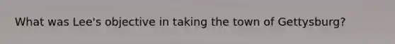 What was Lee's objective in taking the town of Gettysburg?