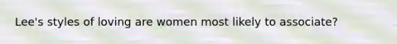 Lee's styles of loving are women most likely to associate?