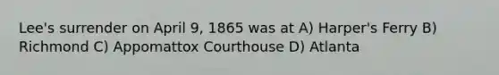 Lee's surrender on April 9, 1865 was at A) Harper's Ferry B) Richmond C) Appomattox Courthouse D) Atlanta