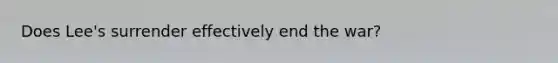 Does Lee's surrender effectively end the war?