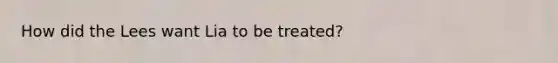 How did the Lees want Lia to be treated?