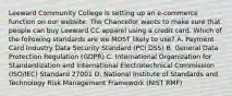 Leeward Community College is setting up an e-commerce function on our website. The Chancellor wants to make sure that people can buy Leeward CC apparel using a credit card. Which of the following standards are we MOST likely to use? A. Payment Card Industry Data Security Standard (PCI DSS) B. General Data Protection Regulation (GDPR) C. International Organization for Standardization and International Electrotechnical Commission (ISO/IEC) Standard 27001 D. National Institute of Standards and Technology Risk Management Framework (NIST RMF)