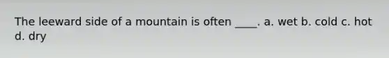 The leeward side of a mountain is often ____. a. wet b. cold c. hot d. dry