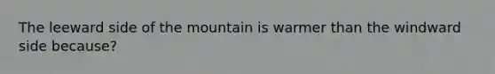 The leeward side of the mountain is warmer than the windward side because?