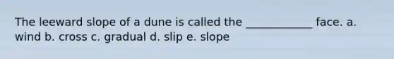 The leeward slope of a dune is called the ____________ face. a. wind b. cross c. gradual d. slip e. slope