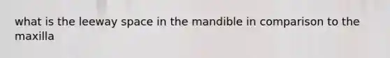 what is the leeway space in the mandible in comparison to the maxilla