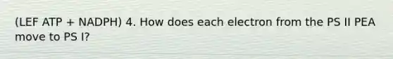 (LEF ATP + NADPH) 4. How does each electron from the PS II PEA move to PS I?