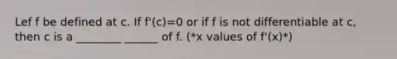 Lef f be defined at c. If f'(c)=0 or if f is not differentiable at c, then c is a ________ ______ of f. (*x values of f'(x)*)