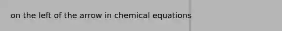 on the left of the arrow in chemical equations