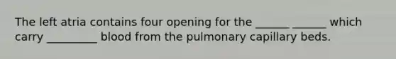 The left atria contains four opening for the ______ ______ which carry _________ blood from the pulmonary capillary beds.