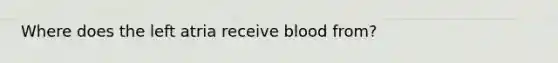 Where does the left atria receive blood from?