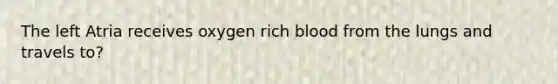 The left Atria receives oxygen rich blood from the lungs and travels to?