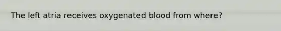 The left atria receives oxygenated blood from where?