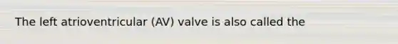 The left atrioventricular (AV) valve is also called the