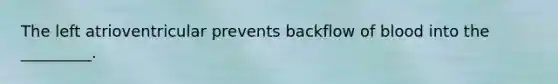 The left atrioventricular prevents backflow of blood into the _________.