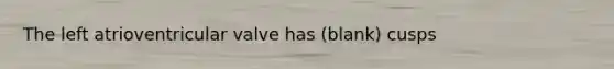 The left atrioventricular valve has (blank) cusps