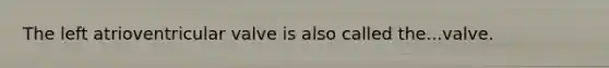 The left atrioventricular valve is also called the...valve.