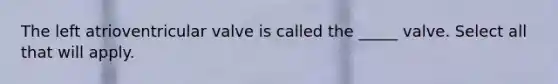 The left atrioventricular valve is called the _____ valve. Select all that will apply.