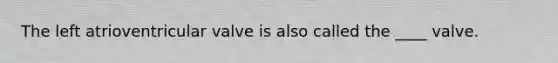 The left atrioventricular valve is also called the ____ valve.