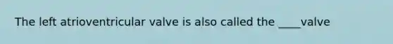 The left atrioventricular valve is also called the ____valve