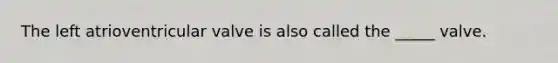 The left atrioventricular valve is also called the _____ valve.