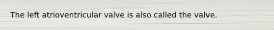 The left atrioventricular valve is also called the valve.
