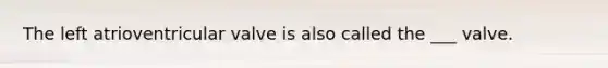 The left atrioventricular valve is also called the ___ valve.