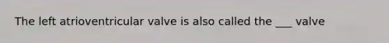 The left atrioventricular valve is also called the ___ valve
