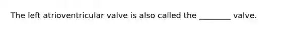 The left atrioventricular valve is also called the ________ valve.