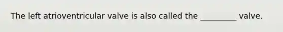 The left atrioventricular valve is also called the _________ valve.