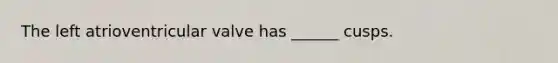 The left atrioventricular valve has ______ cusps.