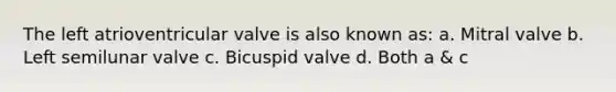 The left atrioventricular valve is also known as: a. Mitral valve b. Left semilunar valve c. Bicuspid valve d. Both a & c