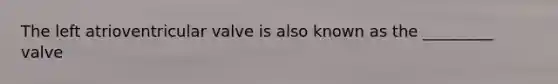 The left atrioventricular valve is also known as the _________ valve