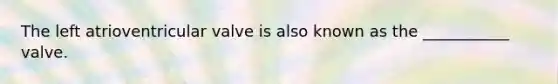 The left atrioventricular valve is also known as the ___________ valve.