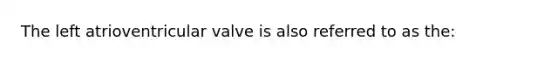 The left atrioventricular valve is also referred to as the: