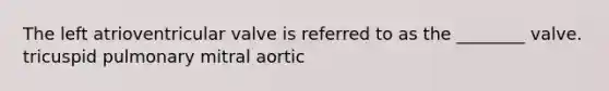 The left atrioventricular valve is referred to as the ________ valve. tricuspid pulmonary mitral aortic