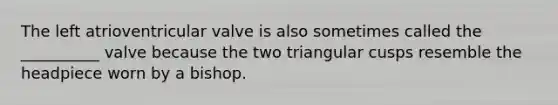 The left atrioventricular valve is also sometimes called the __________ valve because the two triangular cusps resemble the headpiece worn by a bishop.