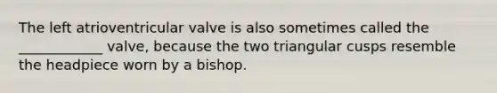 The left atrioventricular valve is also sometimes called the ____________ valve, because the two triangular cusps resemble the headpiece worn by a bishop.