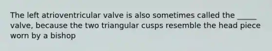 The left atrioventricular valve is also sometimes called the _____ valve, because the two triangular cusps resemble the head piece worn by a bishop