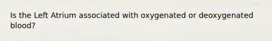 Is the Left Atrium associated with oxygenated or deoxygenated blood?