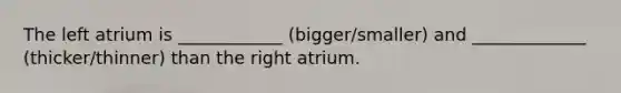 The left atrium is ____________ (bigger/smaller) and _____________ (thicker/thinner) than the right atrium.