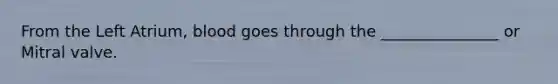 From the Left Atrium, blood goes through the _______________ or Mitral valve.