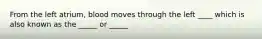 From the left atrium, blood moves through the left ____ which is also known as the _____ or _____
