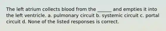 The left atrium collects blood from the ______ and empties it into the left ventricle. a. pulmonary circuit b. systemic circuit c. portal circuit d. None of the listed responses is correct.