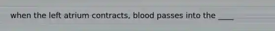 when the left atrium contracts, blood passes into the ____